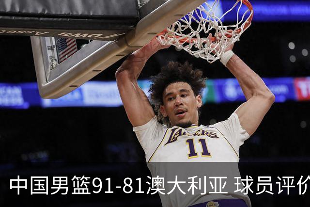 中国男篮91-81澳大利亚 球员评价：6人优秀，4人及格，2人低迷